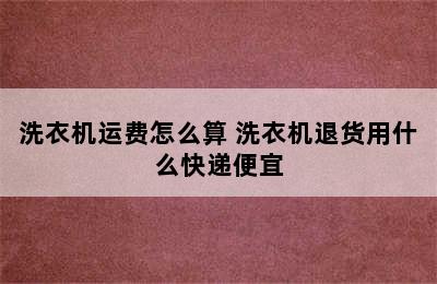 洗衣机运费怎么算 洗衣机退货用什么快递便宜